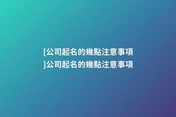 [公司起名的幾點注意事項]公司起名的幾點注意事項-第1張-公司起名-玄機派